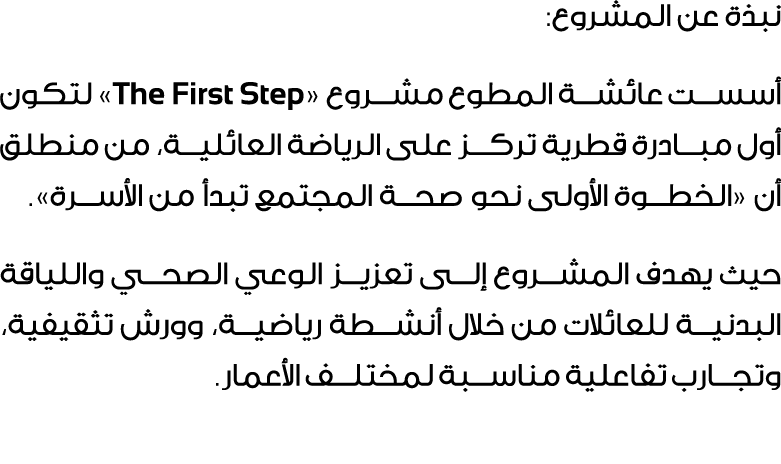 نبذة عن المشروع: أسست عائشة المطوع مشروع «The First Step» لتكون أول مبادرة قطرية تركز على الرياضة العائلية، من منطلق ...