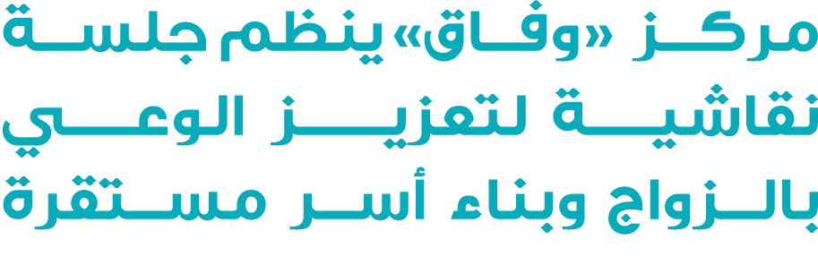 مركز «وفاق» ينظم جلسة نقاشيـــة لتعزيـــــز الوعــــــي بالزواج وبناء أسر مستقرة