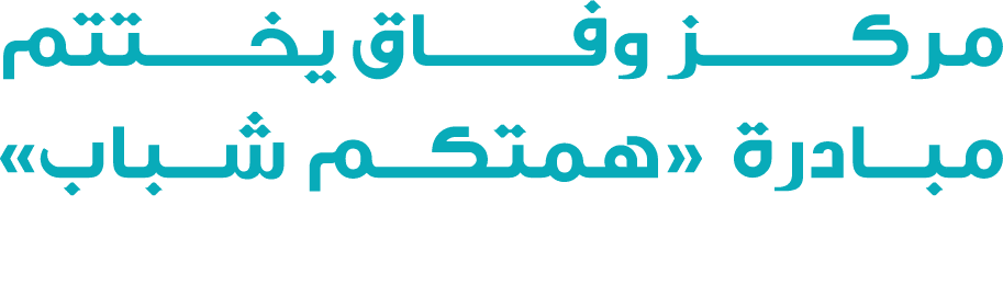 مركـــــــز وفـــــــاق يخــــتتم مبادرة «همتكم شباب» 