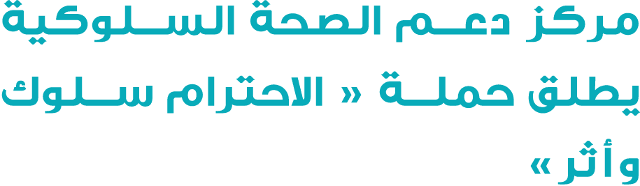 مركز دعم الصحة السلوكية يطلق حملة « الاحترام سلوك وأثر»